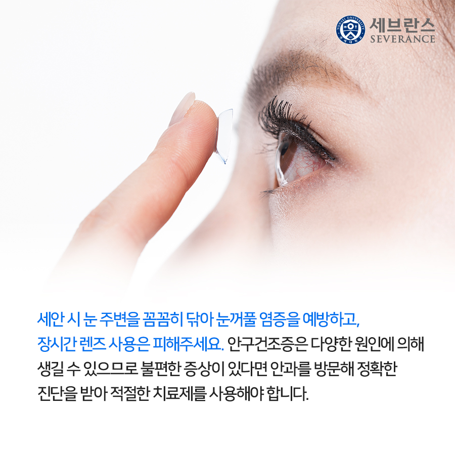 세안 시 눈 주변을 꼼꼼히 닦아 눈꺼풀 염증을 예방하고, 장시간 렌즈 사용은 피해주세요. 안구건조증은 다양한 원인에 의해 생길 수 있으므로 불편한 증상이 있다면 안과를 방문해 정확한 진단을 받아 적절한 치료제를 사용해야 합니다.